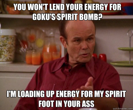 You won't lend your energy for Goku's Spirit Bomb? I'm loading up energy for my Spirit Foot in your ass  