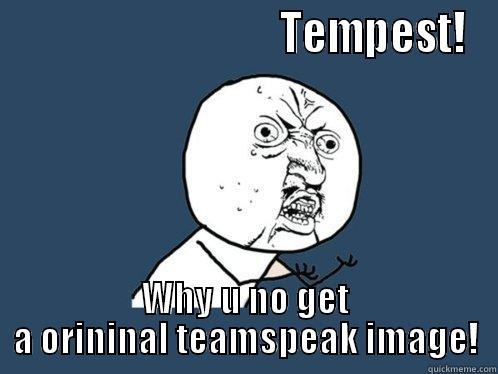                                TEMPEST! WHY U NO GET A ORIGINAL TEAMSPEAK IMAGE! Y U No