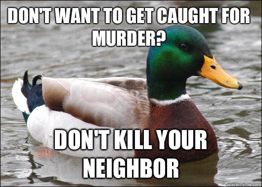 Don't want to get caught for murder? Don't kill your neighbor  Actual Advice Mallard