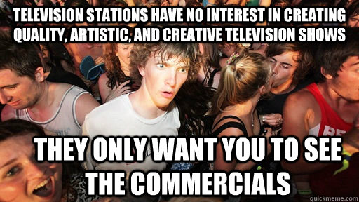 Television stations have no interest in creating quality, artistic, and creative television shows they only want you to see the commercials  Sudden Clarity Clarence