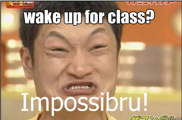 wake up for class?  Impossibru