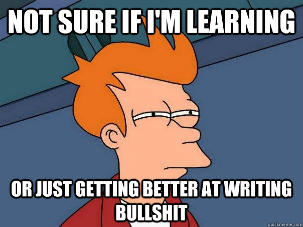 Not sure if i'm learning Or just getting better at writing bullshit  Futurama Fry