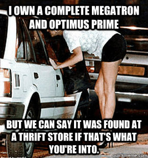 I own a complete Megatron and Optimus Prime But we can say it was found at a thrift store if that's what you're into. - I own a complete Megatron and Optimus Prime But we can say it was found at a thrift store if that's what you're into.  FB karma whore
