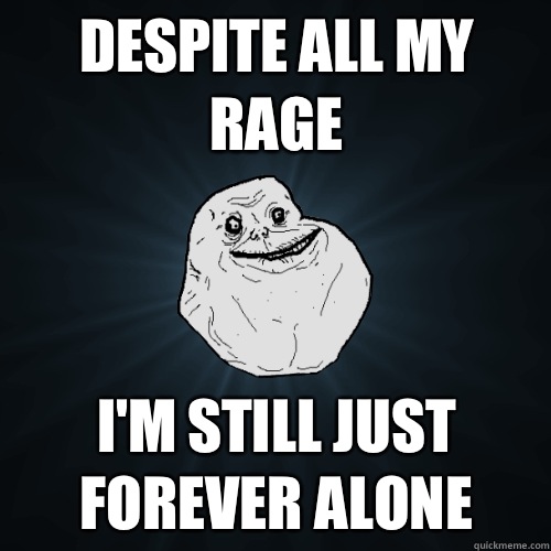 Despite all my rage I'm still just forever alone  Forever Alone