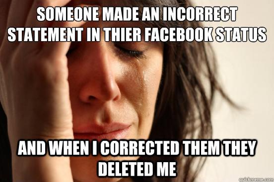 Someone made an incorrect statement in thier facebook status and when i corrected them they deleted me  First World Problems