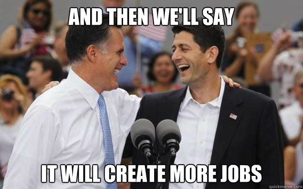 And then we'll say it will create more jobs - And then we'll say it will create more jobs  Scumbag RomneyRyan