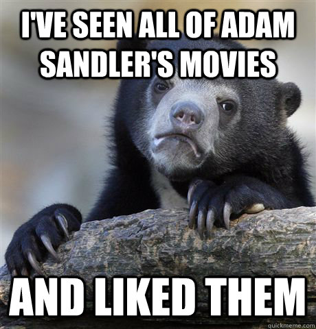 I've seen all of Adam Sandler's movies And liked them  Confession Bear