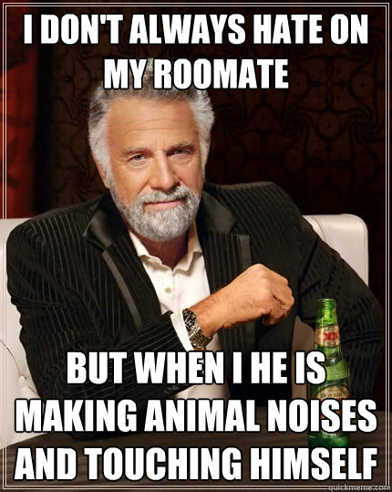 I don't Always hate on my roomate but when i he is making animal noises and touching himself  The Most Interesting Man In The World