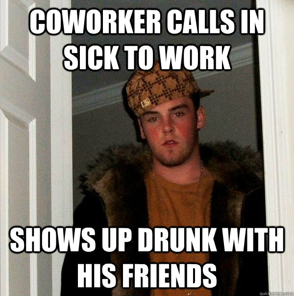 coworker Calls in sick to work Shows up drunk with his friends - coworker Calls in sick to work Shows up drunk with his friends  Scumbag Steve