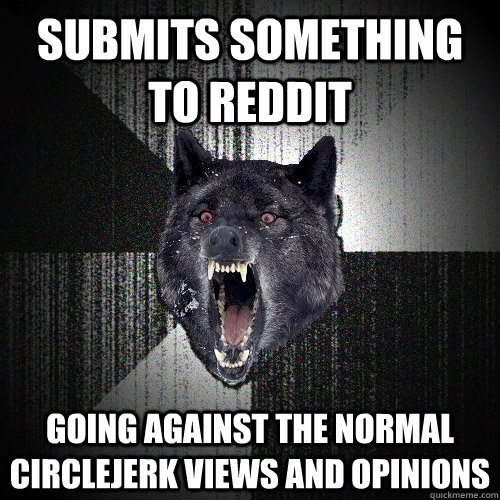 Submits something to reddit Going against the normal circlejerk views and opinions  Insanity Wolf