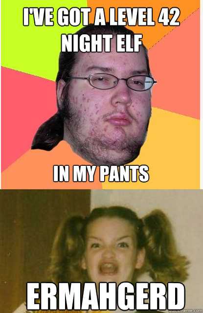 I've got a level 42 Night Elf In my pants Ermahgerd  