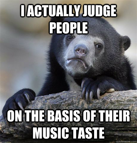 I actually judge people on the basis of their music taste  Confession Bear