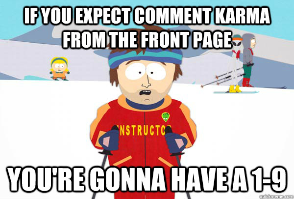 If you expect comment Karma from the Front page You're gonna have a 1-9  Super Cool Ski Instructor