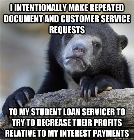 I intentionally make repeated document and customer service requests to my student loan servicer to try to decrease their profits relative to my interest payments  Confession Bear