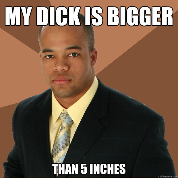 My dick is bigger than 5 inches  Successful Black Man