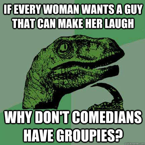 if every woman wants a guy that can make her laugh why don't comedians have groupies?  Philosoraptor