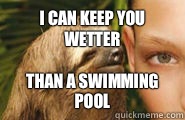 I can keep you wetter Than a swimming pool   Creepy Sloth