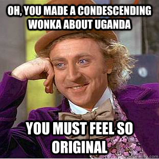Oh, You made a condescending wonka about uganda you must feel so original  Condescending Wonka