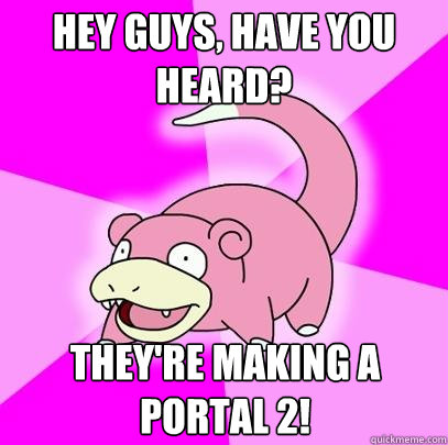 HEY GUYS, HAVE YOU HEARD? They're making a  portal 2!  Slowpoke