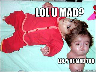 lol u mad? lol y he mad tho  LOL U MAD