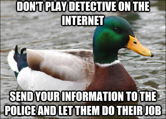 Don't play detective on the internet Send your information to the police and let them do their job  Actual Advice Mallard