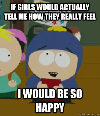 If girls would actually tell me how they really feel I would be so happy  Craig - I would be so happy