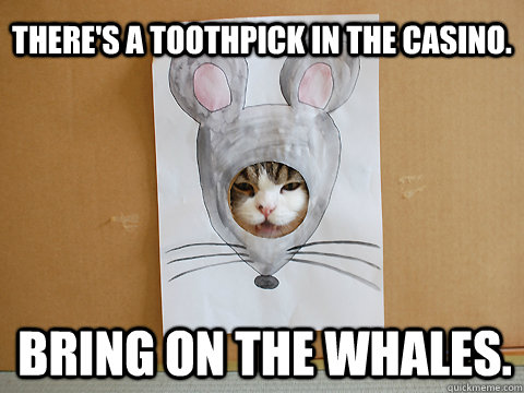 There's a toothpick in the casino. Bring on the whales. - There's a toothpick in the casino. Bring on the whales.  Nonsense Maru