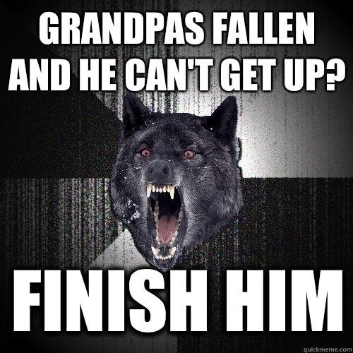 Grandpas fallen and he can't get up? FINISH HIM  Insanity Wolf