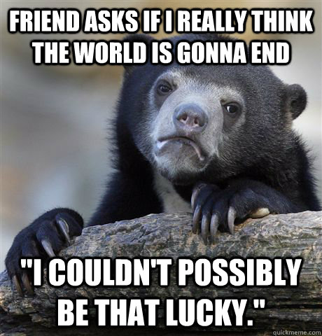 Friend asks if i really think the world is gonna end 