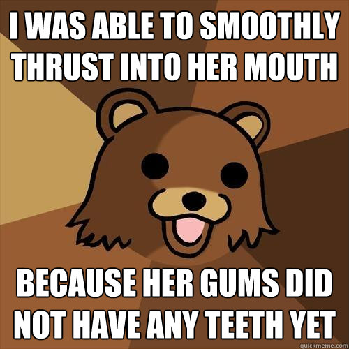 i was able to smoothly thrust into her mouth because her gums did not have any teeth yet - i was able to smoothly thrust into her mouth because her gums did not have any teeth yet  Pedobear