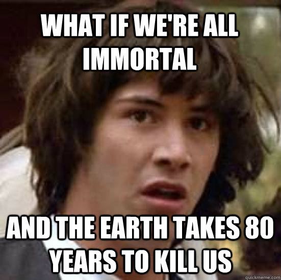 What if we're all immortal and the earth takes 80 years to kill us  conspiracy keanu