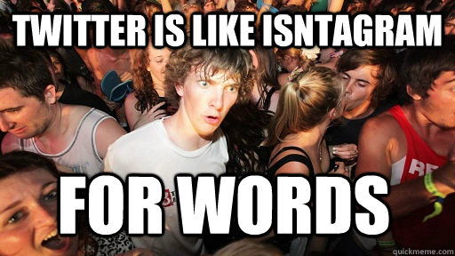 Twitter is like isntagram  for words  Sudden Clarity Clarence