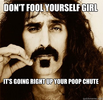 Don't fool yourself girl It's going right up your poop chute - Don't fool yourself girl It's going right up your poop chute  Frank Zappa