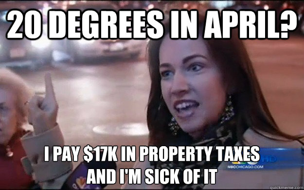 20 degrees in april? I pay $17k in property taxes 
and i'm sick of it  PROPERTY TAXES
