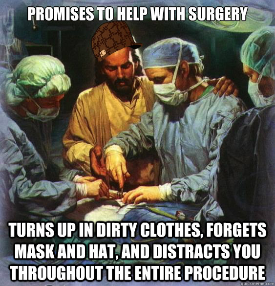 Promises to help with surgery Turns up in dirty clothes, forgets mask and hat, and distracts you throughout the entire procedure - Promises to help with surgery Turns up in dirty clothes, forgets mask and hat, and distracts you throughout the entire procedure  Surgeon Jesus