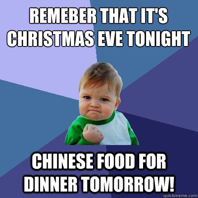 Remeber that it's christmas eve tonight Chinese food for dinner tomorrow! - Remeber that it's christmas eve tonight Chinese food for dinner tomorrow!  Success Kid