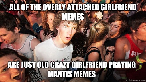 All of the overly attached girlfriend memes Are just old crazy girlfriend praying mantis memes  Sudden Clarity Clarence