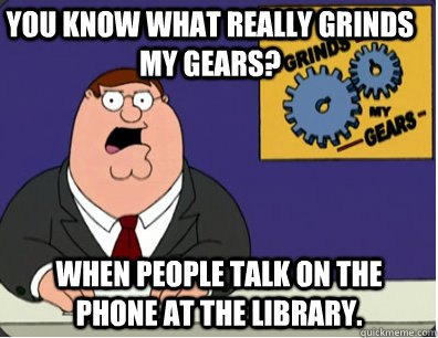 you know what really grinds my gears? When people talk on the phone at the library.  Family Guy Grinds My Gears