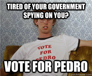 tired of your government spying on you? Vote for pedro - tired of your government spying on you? Vote for pedro  Misc