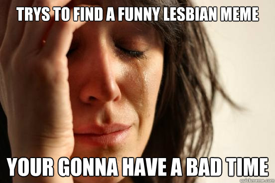 trys to find a funny lesbian meme your gonna have a bad time  First World Problems