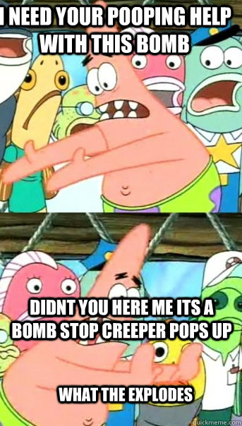 i need your pooping help with this bomb didnt you here me its a bomb stop creeper pops up  WHAT THE EXPLODES  Push it somewhere else Patrick