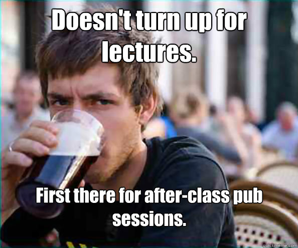 Doesn't turn up for lectures. First there for after-class pub sessions. - Doesn't turn up for lectures. First there for after-class pub sessions.  Lazy College Senior