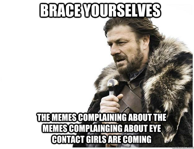 Brace yourselves The memes complaining about the memes complainging about eye contact girls are coming   Imminent Ned