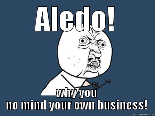 ALEDO! WHY YOU NO MIND YOUR OWN BUSINESS! Y U No