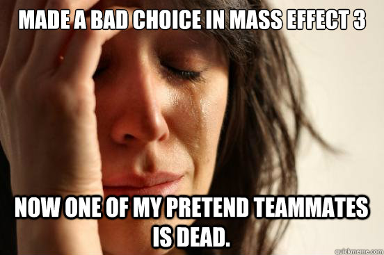 Made a bad choice in Mass Effect 3 Now one of my pretend teammates is dead.  First World Problems