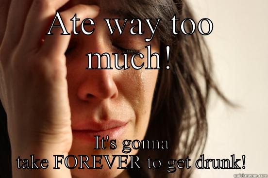 ATE WAY TOO MUCH! IT'S GONNA TAKE FOREVER TO GET DRUNK! First World Problems