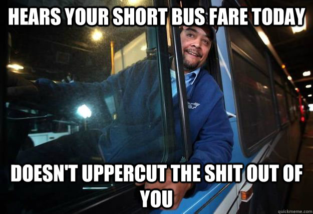 hears your short bus fare today doesn't uppercut the shit out of you - hears your short bus fare today doesn't uppercut the shit out of you  Good Guy Bus Driver