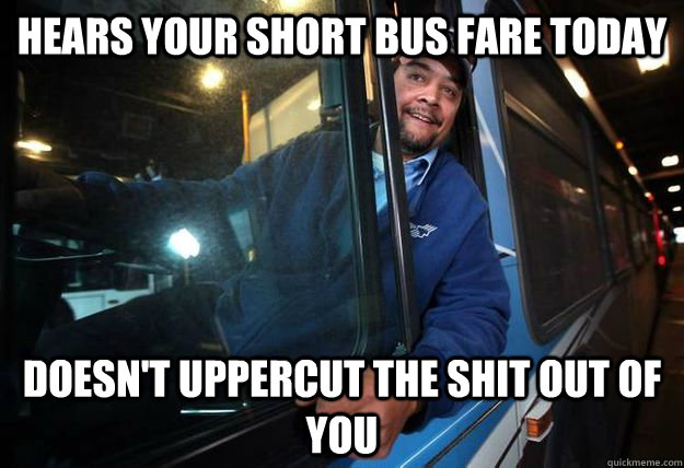 hears your short bus fare today doesn't uppercut the shit out of you  Good Guy Bus Driver