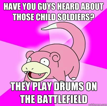 have you guys heard about those child soldiers? they play drums on the battlefield  Slowpoke