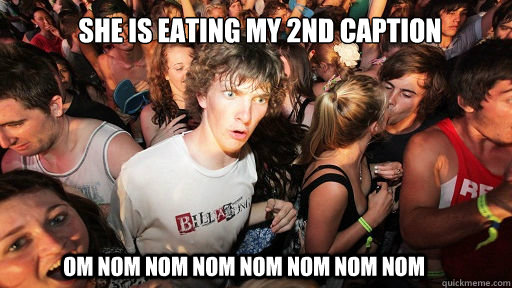 She is eating my 2nd caption om nom nom nom nom nom nom nom  Sudden Clarity Clarence